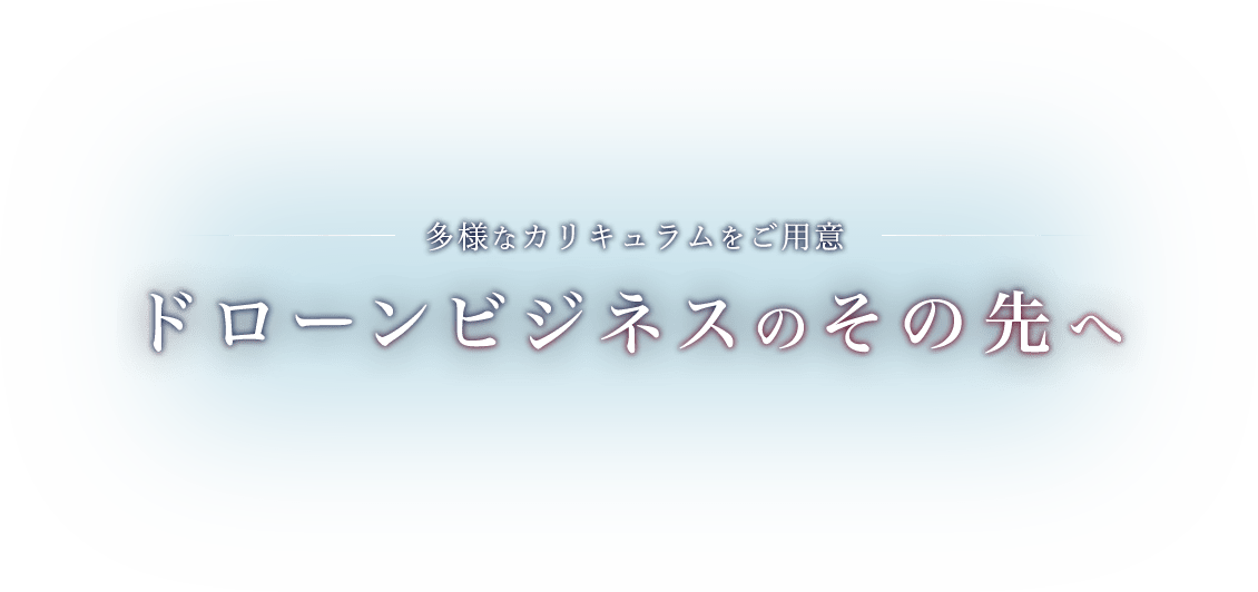 多様なカリキュラムをご用意 ドローンビジネスのその先へ